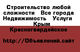 Строительство любой сложности - Все города Недвижимость » Услуги   . Крым,Красногвардейское